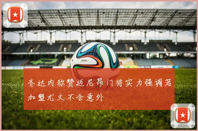 齐达内称赞迈尼昂门将实力强调若加盟尤文不会意外