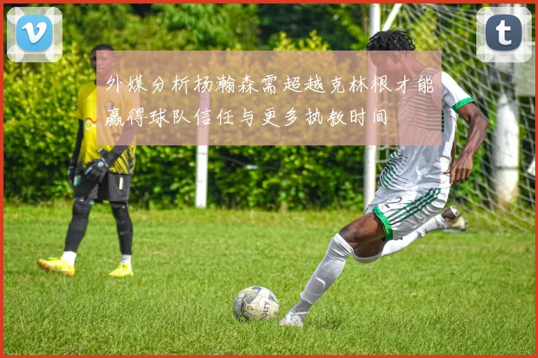 外媒分析杨瀚森需超越克林根才能赢得球队信任与更多执教时间