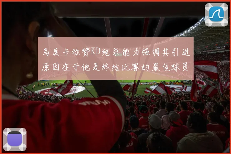 乌度卡称赞KD绝杀能力强调其引进原因在于他是终结比赛的最佳球员