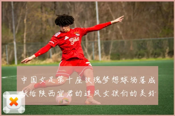 中国女足第十座玫瑰梦想球场落成献给陕西宜君的追风女孩们的美好祝福