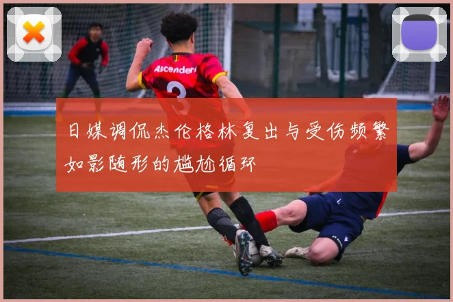 日媒调侃杰伦格林复出与受伤频繁如影随形的尴尬循环