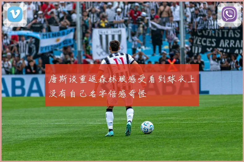 唐斯谈重返森林狼感受看到球衣上没有自己名字倍感奇怪