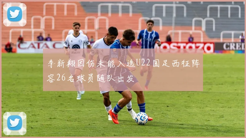 李新翔因伤未能入选U22国足西征阵容26名球员随队出发
