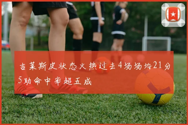 吉莱斯皮状态火热过去4场场均21分5助命中率超五成