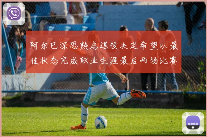 阿尔巴深思熟虑退役决定希望以最佳状态完成职业生涯最后两场比赛
