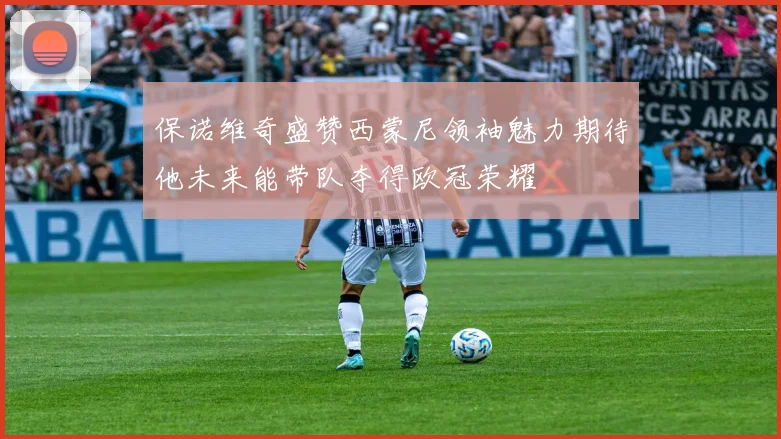保诺维奇盛赞西蒙尼领袖魅力期待他未来能带队夺得欧冠荣耀