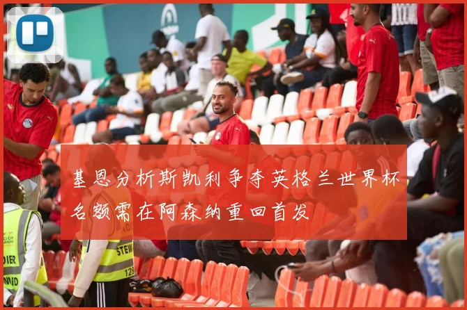 基恩分析斯凯利争夺英格兰世界杯名额需在阿森纳重回首发