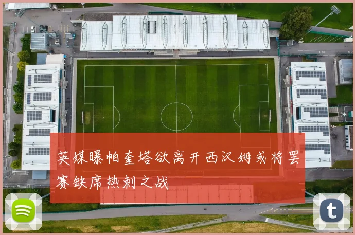 英媒曝帕奎塔欲离开西汉姆或将罢赛缺席热刺之战