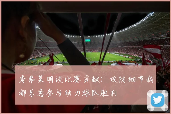 秀弗莱明谈比赛贡献：攻防细节我都乐意参与助力球队胜利