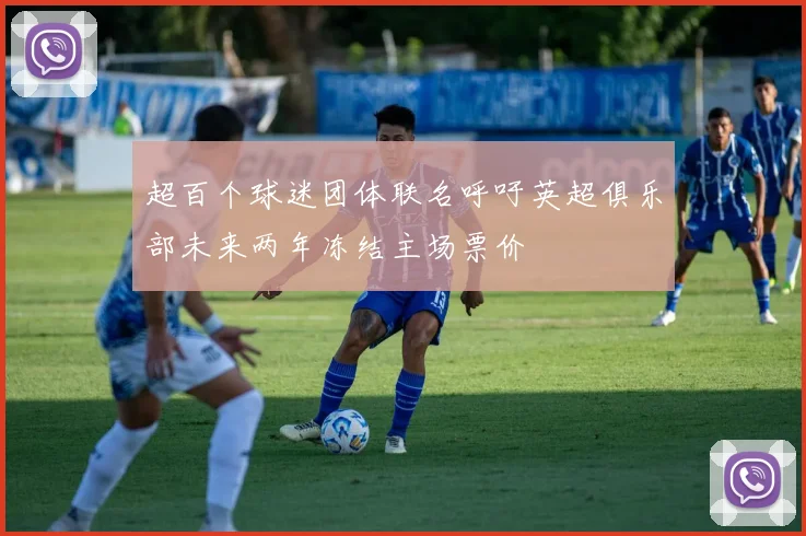 超百个球迷团体联名呼吁英超俱乐部未来两年冻结主场票价