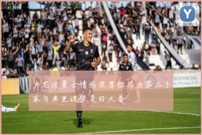 卢尼谈勇士情感深厚称其为第二个家与库里追梦是好大哥