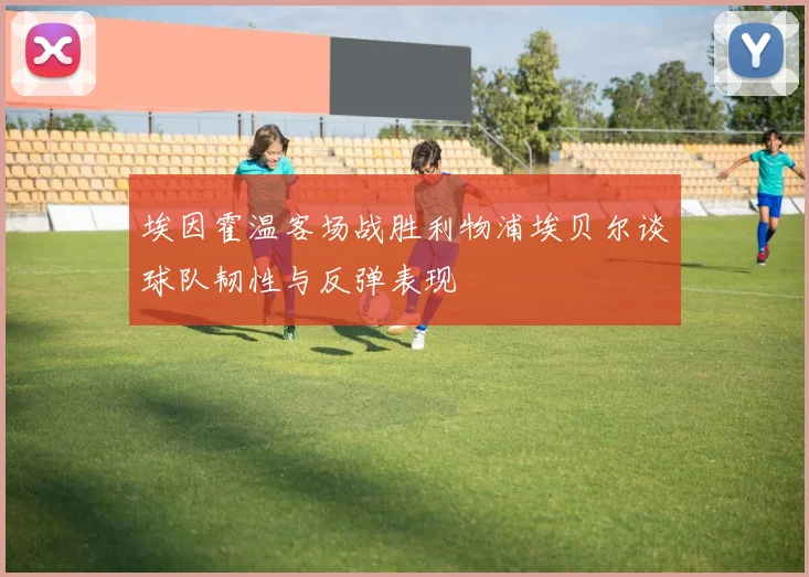 埃因霍温客场战胜利物浦埃贝尔谈球队韧性与反弹表现