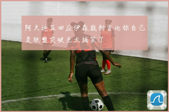 阿夫迪亚回应伊森裁判言论称自己是联盟突破王太搞笑了