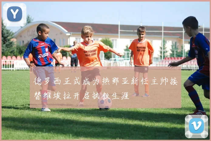 德罗西正式成为热那亚新任主帅接替维埃拉开启执教生涯