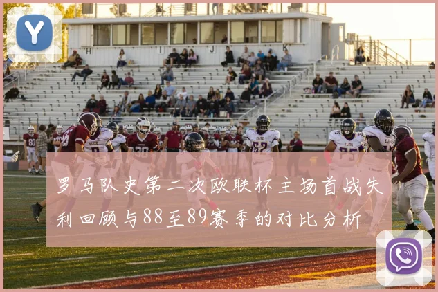 罗马队史第二次欧联杯主场首战失利回顾与88至89赛季的对比分析