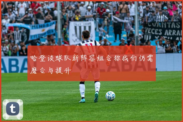 哈登谈球队新阵容组合称我们仍需磨合与提升
