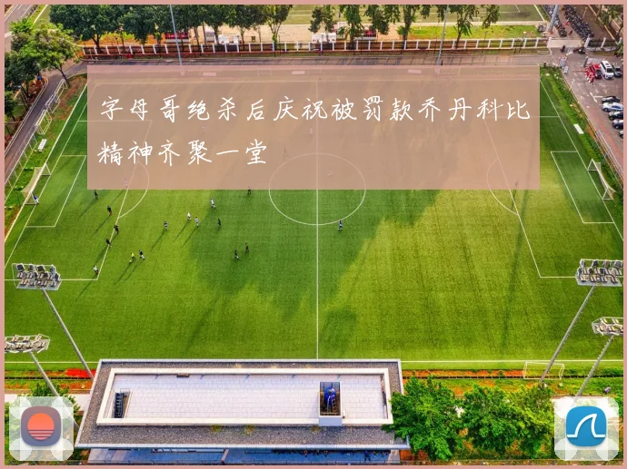 字母哥绝杀后庆祝被罚款乔丹科比精神齐聚一堂