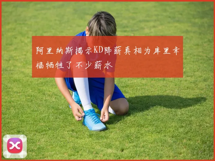 阿里纳斯揭示KD降薪真相为库里幸福牺牲了不少薪水