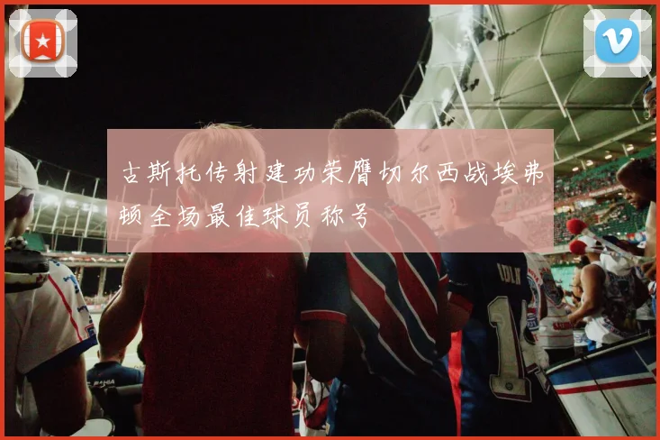 古斯托传射建功荣膺切尔西战埃弗顿全场最佳球员称号